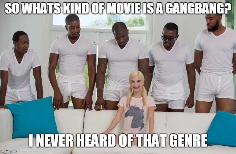 Some people get into trouble on their own | SO WHATS KIND OF MOVIE IS A GANGBANG? I NEVER HEARD OF THAT GENRE | image tagged in 5 black guys and blonde,nsfw | made w/ Imgflip meme maker