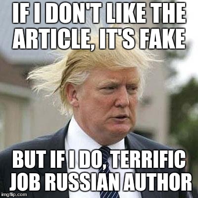 Donald Trump | IF I DON'T LIKE THE ARTICLE, IT'S FAKE; BUT IF I DO, TERRIFIC JOB RUSSIAN AUTHOR | image tagged in donald trump | made w/ Imgflip meme maker