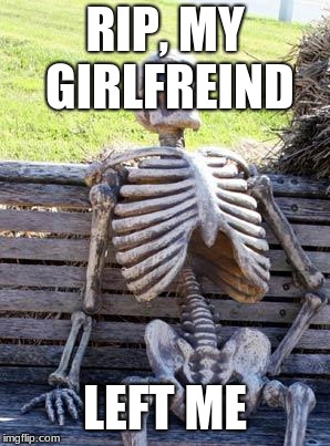 Waiting Skeleton Meme | RIP, MY GIRLFREIND; LEFT ME | image tagged in memes,waiting skeleton | made w/ Imgflip meme maker