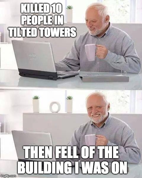 Hide the Pain Harold Meme | KILLED 10 PEOPLE IN TILTED TOWERS; THEN FELL OF THE BUILDING I WAS ON | image tagged in memes,hide the pain harold | made w/ Imgflip meme maker