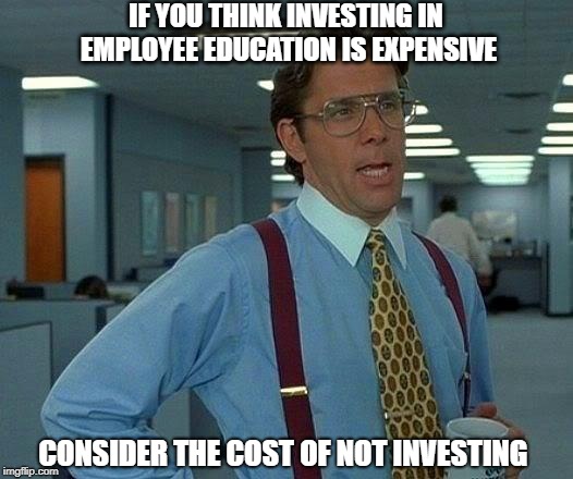 Employee Education - That Would Be Great | IF YOU THINK INVESTING IN EMPLOYEE EDUCATION IS EXPENSIVE; CONSIDER THE COST OF NOT INVESTING | image tagged in memes,that would be great | made w/ Imgflip meme maker