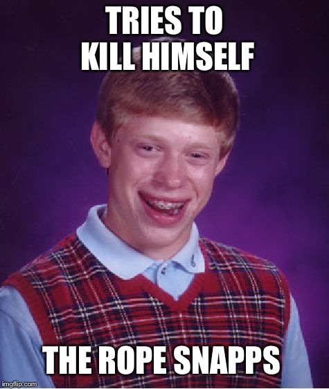 Bad Luck Brian | TRIES TO KILL HIMSELF; THE ROPE SNAPPS | image tagged in memes,bad luck brian | made w/ Imgflip meme maker