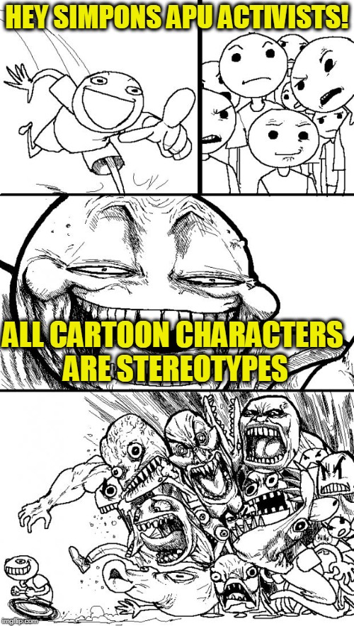 Hey Internet Meme | HEY SIMPONS APU ACTIVISTS! ALL CARTOON CHARACTERS ARE STEREOTYPES | image tagged in memes,hey internet | made w/ Imgflip meme maker