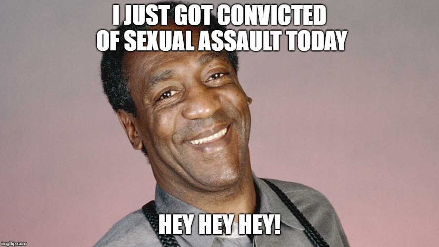 I JUST GOT CONVICTED OF SEXUAL ASSAULT TODAY; HEY HEY HEY! | image tagged in bill cosby | made w/ Imgflip meme maker