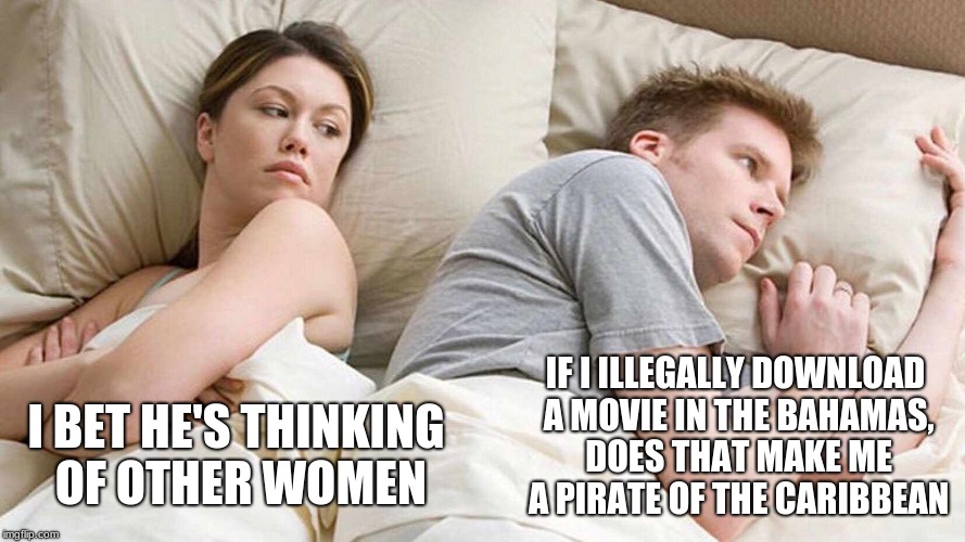 I Bet He's Thinking About Other Women | IF I ILLEGALLY DOWNLOAD A MOVIE IN THE BAHAMAS, DOES THAT MAKE ME A PIRATE OF THE CARIBBEAN; I BET HE'S THINKING OF OTHER WOMEN | image tagged in i bet he's thinking about other women | made w/ Imgflip meme maker