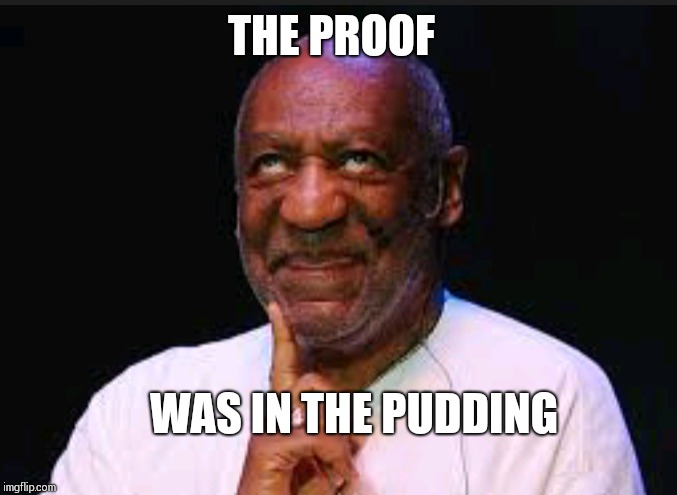 The Cosby show | THE PROOF; WAS IN THE PUDDING | image tagged in bill cosby,bill cosby pudding,imgflip,memes | made w/ Imgflip meme maker
