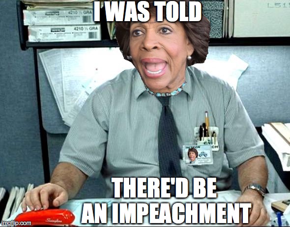 16 months...and she's still waiting | I WAS TOLD; THERE'D BE AN IMPEACHMENT | image tagged in impeach 45,impeach,impeachment,maxine waters | made w/ Imgflip meme maker