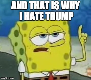 I'll Have You Know Spongebob Meme | AND THAT IS WHY I HATE TRUMP | image tagged in memes,ill have you know spongebob | made w/ Imgflip meme maker