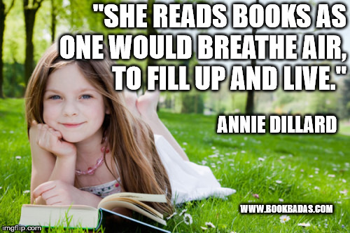 girl reading book | "SHE READS BOOKS AS ONE WOULD BREATHE AIR, TO FILL UP AND LIVE."; ANNIE DILLARD; WWW.BOOKBADAS.COM | image tagged in girl reading book | made w/ Imgflip meme maker