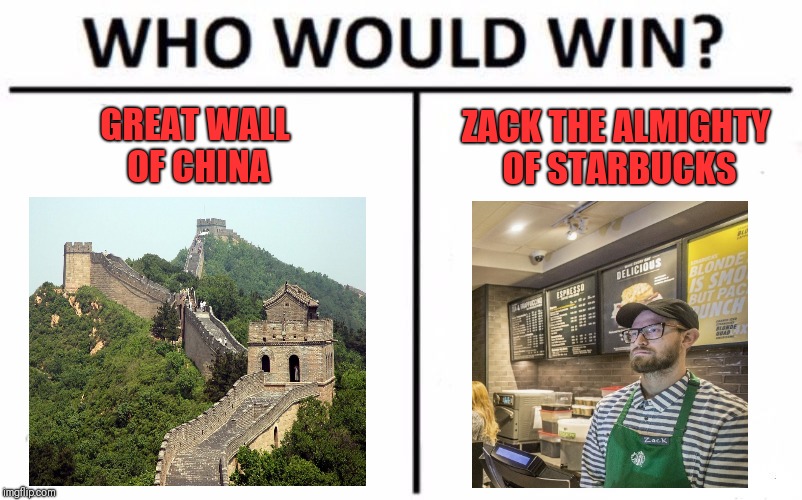 Zack Almighty of Starbucks | ZACK THE ALMIGHTY OF STARBUCKS; GREAT WALL OF CHINA | image tagged in memes,who would win,starbucks,great wall of china,liberal logic | made w/ Imgflip meme maker