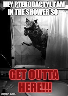 Mad Tyrannosaurus in the shower  | HEY PTERODACTYL I'AM IN THE SHOWER SO; GET OUTTA HERE!!! | image tagged in t rex in bathroom | made w/ Imgflip meme maker
