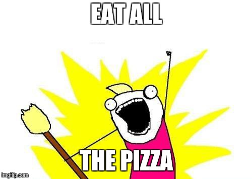 X All The Y Meme | EAT ALL; THE PIZZA | image tagged in memes,x all the y | made w/ Imgflip meme maker