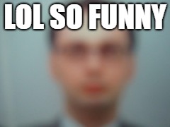 LOL so funny | LOL SO FUNNY | image tagged in blur | made w/ Imgflip meme maker