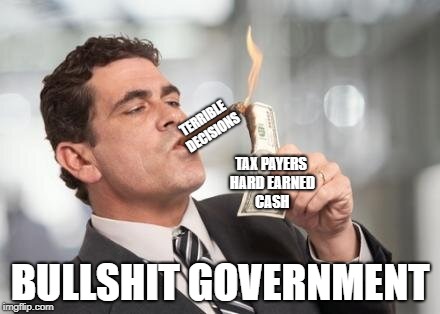rich guy burning money | TERRIBLE DECISIONS; TAX PAYERS HARD EARNED CASH; BULLSHIT GOVERNMENT | image tagged in rich guy burning money | made w/ Imgflip meme maker