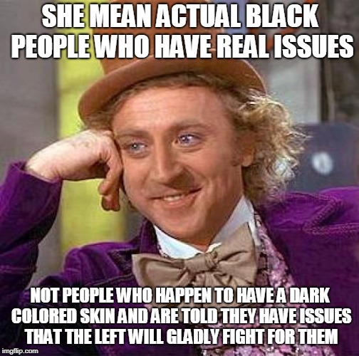 Creepy Condescending Wonka Meme | SHE MEAN ACTUAL BLACK PEOPLE WHO HAVE REAL ISSUES NOT PEOPLE WHO HAPPEN TO HAVE A DARK COLORED SKIN AND ARE TOLD THEY HAVE ISSUES THAT THE L | image tagged in memes,creepy condescending wonka | made w/ Imgflip meme maker