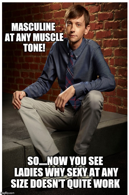 Masculine at any muscle tone  | MASCULINE AT ANY MUSCLE TONE! SO....NOW YOU SEE LADIES WHY SEXY AT ANY SIZE DOESN'T QUITE WORK | image tagged in sexy man,sexy women,liberal logic,so true memes,muscles | made w/ Imgflip meme maker