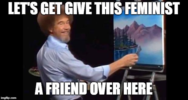 Modern Day Bob Ross Art | LET'S GET GIVE THIS FEMINIST; A FRIEND OVER HERE | image tagged in bob ross,news,feminism,feminist,funny | made w/ Imgflip meme maker