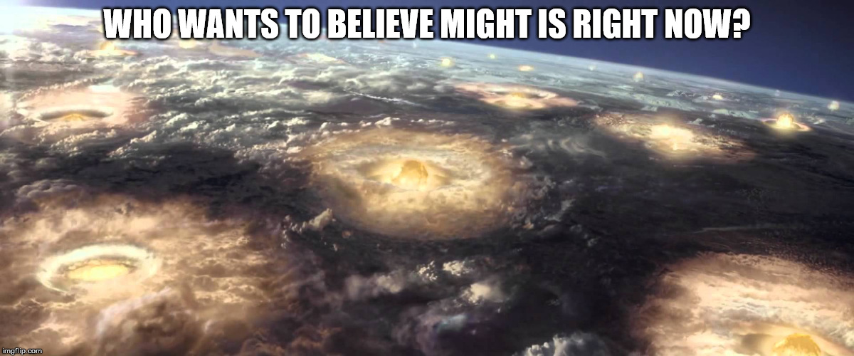 Anyone who believes might is right is linked to evolution is not thinking clearly, evolution is about survival not death. | WHO WANTS TO BELIEVE MIGHT IS RIGHT NOW? | image tagged in might is right,evolution,life,death,nuclear holocaust,philosophy | made w/ Imgflip meme maker