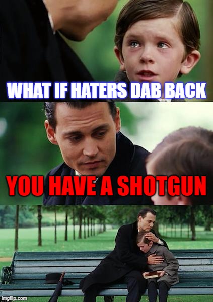 Finding Neverland | WHAT IF HATERS DAB BACK; YOU HAVE A SHOTGUN | image tagged in memes,finding neverland | made w/ Imgflip meme maker
