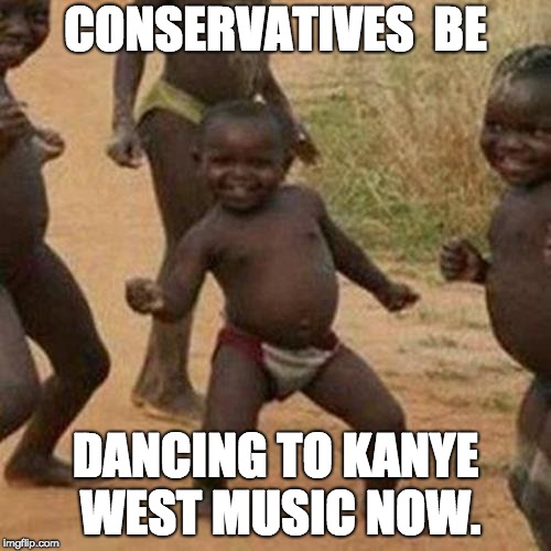 Third World Success Kid Meme | CONSERVATIVES  BE; DANCING TO KANYE WEST MUSIC NOW. | image tagged in memes,third world success kid | made w/ Imgflip meme maker
