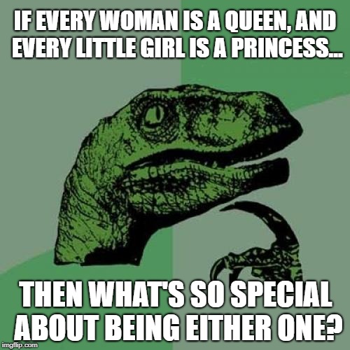Philosoraptor on Feminine Monarchy | IF EVERY WOMAN IS A QUEEN, AND EVERY LITTLE GIRL IS A PRINCESS... THEN WHAT'S SO SPECIAL ABOUT BEING EITHER ONE? | image tagged in memes,philosoraptor | made w/ Imgflip meme maker