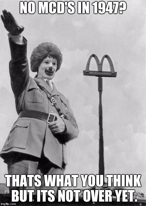 Nazi clown | NO MCD'S IN 1947? THATS WHAT YOU THINK BUT ITS NOT OVER YET. | image tagged in nazi clown | made w/ Imgflip meme maker