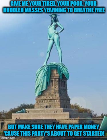 but it's a no-host bar 'cause cheeto boy is cheap even when he's not paying... | GIVE ME YOUR TIRED, YOUR POOR, YOUR HUDDLED MASSES YEARNING TO BREATHE FREE; BUT MAKE SURE THEY HAVE PAPER MONEY 'CAUSE THIS PARTY'S ABOUT TO GET STARTED! | image tagged in memes,statue of liberty,stripper,patriotism | made w/ Imgflip meme maker