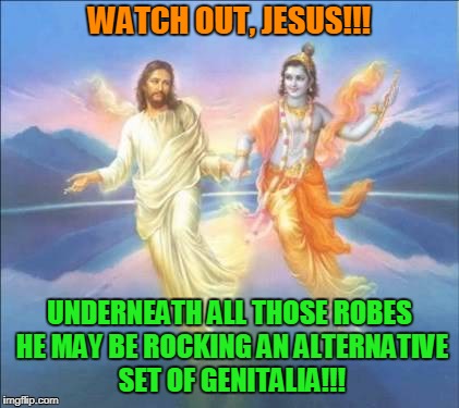 relativism can be a bee-yatch | WATCH OUT, JESUS!!! UNDERNEATH ALL THOSE ROBES HE MAY BE ROCKING AN ALTERNATIVE SET OF GENITALIA!!! | image tagged in memes,jesus,hinduism,transgender,religion | made w/ Imgflip meme maker