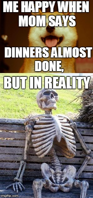 ME HAPPY WHEN MOM SAYS; DINNERS ALMOST DONE, BUT IN REALITY | image tagged in waiting skeleton,happy doge | made w/ Imgflip meme maker