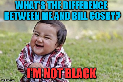 Evil Toddler | WHAT'S THE DIFFERENCE BETWEEN ME AND BILL COSBY? I'M NOT BLACK | image tagged in memes,evil toddler | made w/ Imgflip meme maker