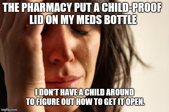 First World Problems Meme | THE PHARMACY PUT A CHILD-PROOF LID ON MY MEDS BOTTLE; I DON'T HAVE A CHILD AROUND TO FIGURE OUT HOW TO GET IT OPEN. | image tagged in memes,first world problems | made w/ Imgflip meme maker