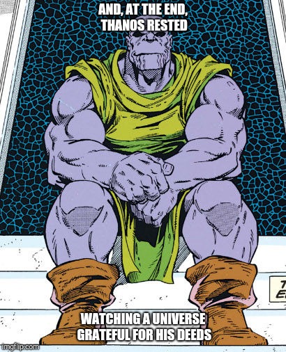 Thanos - Infinity War | AND, AT THE END, THANOS RESTED; WATCHING A UNIVERSE GRATEFUL FOR HIS DEEDS | image tagged in thanos,avengers,infinity war,infinity gauntlet,marvel comics | made w/ Imgflip meme maker