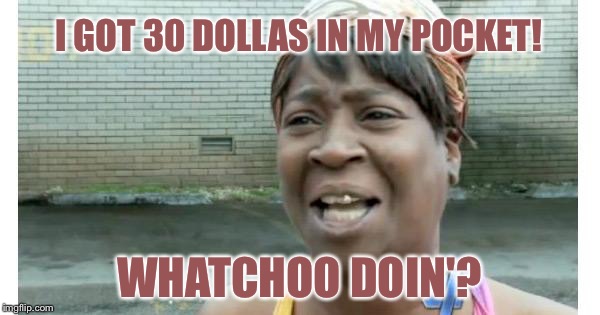 ain't nobody got time for that | I GOT 30 DOLLAS IN MY POCKET! WHATCHOO DOIN'? | image tagged in ain't nobody got time for that | made w/ Imgflip meme maker