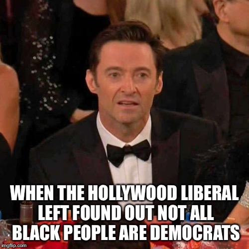 Hugh Jackman Confused | WHEN THE HOLLYWOOD LIBERAL LEFT FOUND OUT NOT ALL BLACK PEOPLE ARE DEMOCRATS | image tagged in hugh jackman confused | made w/ Imgflip meme maker