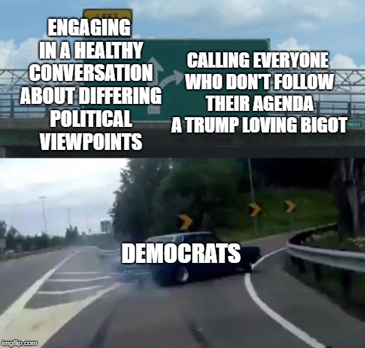 Left Exit 12 Off Ramp Meme | CALLING EVERYONE WHO DON'T FOLLOW THEIR AGENDA A TRUMP LOVING BIGOT; ENGAGING IN A HEALTHY CONVERSATION ABOUT DIFFERING POLITICAL VIEWPOINTS; DEMOCRATS | image tagged in memes,left exit 12 off ramp | made w/ Imgflip meme maker