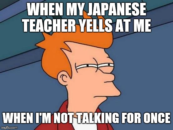 Futurama Fry Meme | WHEN MY JAPANESE TEACHER YELLS AT ME; WHEN I'M NOT TALKING FOR ONCE | image tagged in memes,futurama fry | made w/ Imgflip meme maker