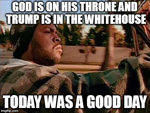 Today Was A Good Day Meme | GOD IS ON HIS THRONE AND TRUMP IS IN THE WHITEHOUSE; TODAY WAS A GOOD DAY | image tagged in memes,today was a good day | made w/ Imgflip meme maker