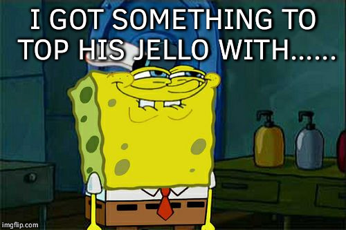 Don't You Squidward Meme | I GOT SOMETHING TO TOP HIS JELLO WITH...... | image tagged in memes,dont you squidward | made w/ Imgflip meme maker