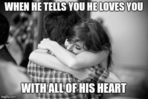 Hugging couples | WHEN HE TELLS YOU HE LOVES YOU; WITH ALL OF HIS HEART | image tagged in hugging couples | made w/ Imgflip meme maker