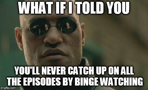 Matrix Morpheus | WHAT IF I TOLD YOU; YOU'LL NEVER CATCH UP ON ALL THE EPISODES BY BINGE WATCHING | image tagged in memes,matrix morpheus | made w/ Imgflip meme maker