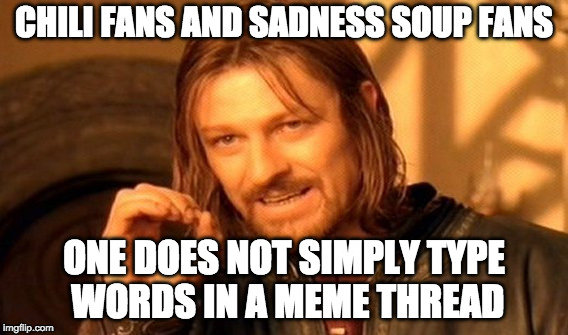 One Does Not Simply Meme | CHILI FANS AND SADNESS SOUP FANS; ONE DOES NOT SIMPLY TYPE WORDS IN A MEME THREAD | image tagged in memes,one does not simply | made w/ Imgflip meme maker