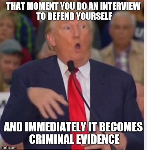 Donald Trump tho | THAT MOMENT YOU DO AN INTERVIEW TO DEFEND YOURSELF; AND IMMEDIATELY IT BECOMES CRIMINAL EVIDENCE | image tagged in donald trump tho | made w/ Imgflip meme maker