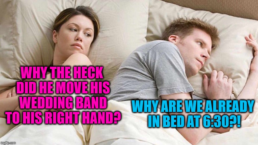 Am I the only one who's noticed how BRIGHT it is in their bedroom? | WHY THE HECK DID HE MOVE HIS WEDDING BAND TO HIS RIGHT HAND? WHY ARE WE ALREADY IN BED AT 6:30?! | image tagged in i bet he's thinking about other women | made w/ Imgflip meme maker