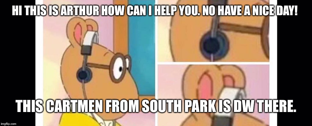 Arthur head phones | HI THIS IS ARTHUR HOW CAN I HELP YOU. NO HAVE A NICE DAY! THIS CARTMEN FROM SOUTH PARK IS DW THERE. | image tagged in arthur head phones | made w/ Imgflip meme maker