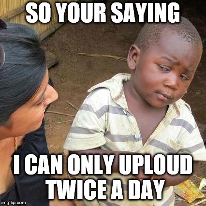 Third World Skeptical Kid | SO YOUR SAYING; I CAN ONLY UPLOUD TWICE A DAY | image tagged in memes,third world skeptical kid | made w/ Imgflip meme maker