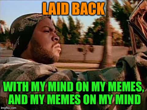 Today Was A Good Day Meme | LAID BACK; WITH MY MIND ON MY MEMES, AND MY MEMES ON MY MIND | image tagged in memes,today was a good day | made w/ Imgflip meme maker