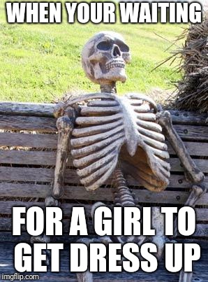 Waiting Skeleton | WHEN YOUR WAITING; FOR A GIRL TO GET DRESS UP | image tagged in memes,waiting skeleton | made w/ Imgflip meme maker