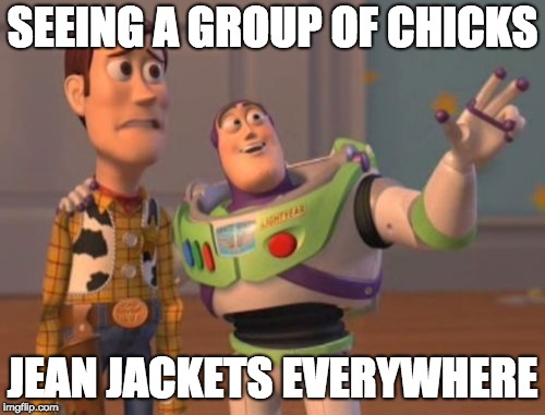 X, X Everywhere Meme | SEEING A GROUP OF CHICKS; JEAN JACKETS EVERYWHERE | image tagged in memes,x x everywhere | made w/ Imgflip meme maker