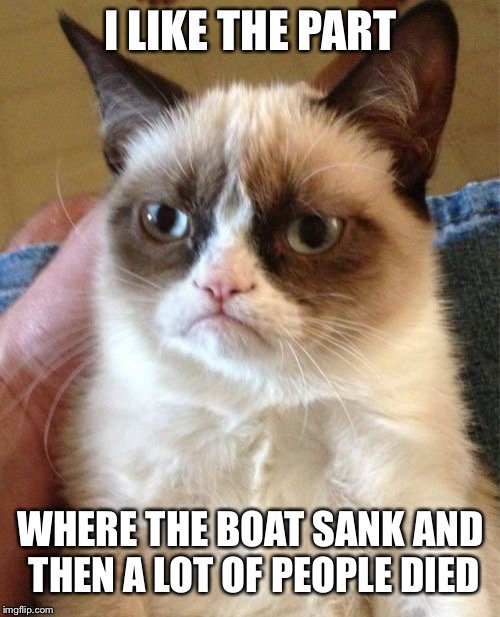 Grumpy Cat Meme | I LIKE THE PART WHERE THE BOAT SANK AND THEN A LOT OF PEOPLE DIED | image tagged in memes,grumpy cat | made w/ Imgflip meme maker