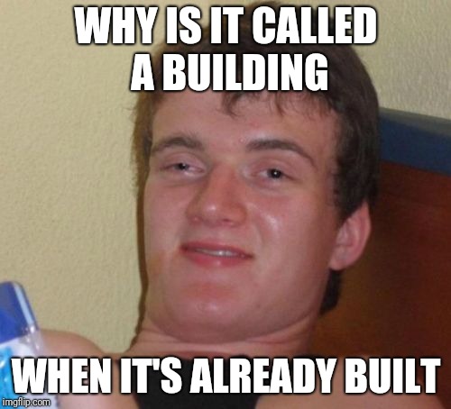 10 Guy | WHY IS IT CALLED A BUILDING; WHEN IT'S ALREADY BUILT | image tagged in memes,10 guy | made w/ Imgflip meme maker